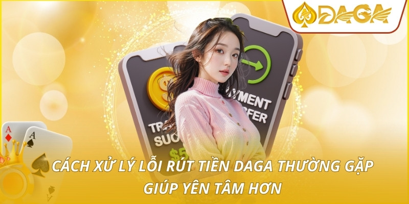 Rút Tiền DAGA - Quy Trình Thanh Toán Siêu Tốc Độ Và An Toàn 4 Cách xử lý lỗi rút tiền DAGA thường gặp giúp yên tâm hơn