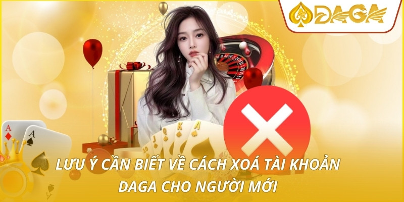 Lưu ý cần biết về cách xoá tài khoản DAGA cho người mới