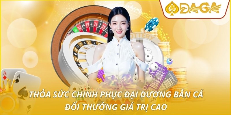 Thỏa sức chinh phục đại dương bắn cá đổi thưởng giá trị cao