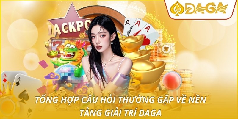 Tổng hợp câu hỏi thường gặp về nền tảng giải trí DAGA
