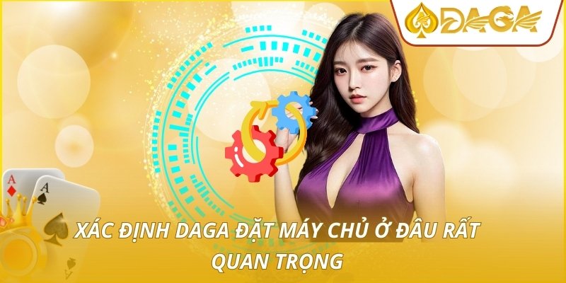 Xác định DAGA đặt máy chủ ở đâu rất quan trọng